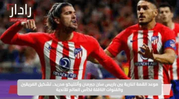 موعد القمة النارية بين باريس سان جيرمان وأتلتيكو مدريد.. تشكيل الفريقين والقنوات الناقلة لكأس العالم للأندية