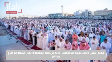موعد رسمي وثابت.. صلاة عيد الأضحى 2025 في مكة المكرمة والمدن السعودية بفرح وإيمان