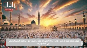 موعد صلاة عيد الأضحى 1446 / 2025 في الرياض .. تعرف على توقيت العيد الرسمي في السعودية
