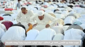 موعد صلاة عيد الأضحى 1446 في الطائف.. اعرف توقيت التكبيرات وابدأ يومك بالفرحة
