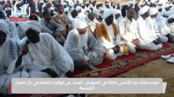 موعد صلاة عيد الأضحى 2025 في السودان.. تعرف على توقيت الصلاة في كل المدن الرئيسية