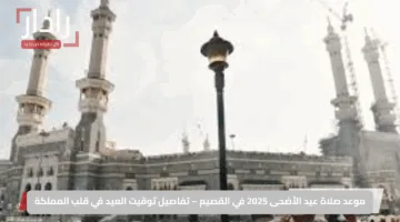 موعد صلاة عيد الأضحى 2025 في القصيم – تفاصيل توقيت العيد في قلب المملكة