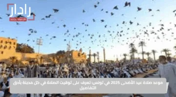 موعد صلاة عيد الأضحى 2025 في تونس: تعرف على توقيت الصلاة في كل مدينة بأدق التفاصيل