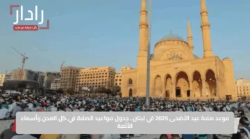 موعد صلاة عيد الأضحى 2025 في لبنان.. جدول مواعيد الصلاة في كل المدن وأسماء الأئمة