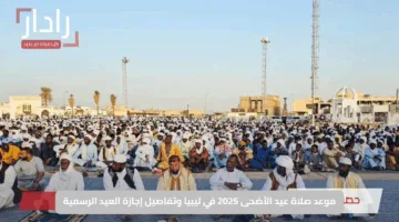 موعد صلاة عيد الأضحى 2025 في ليبيا وتفاصيل إجازة العيد الرسمية