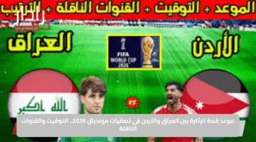 موعد قمة الإثارة بين العراق والأردن في تصفيات مونديال 2026.. التوقيت والقنوات الناقلة