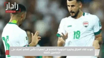 موعد لقاء العراق وكوريا الجنوبية الحاسم في تصفيات كأس العالم: تعرف على التفاصيل كاملة
