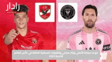 موعد مباراة الأهلي وإنتر ميامي والقنوات المجانية الناقلة في كأس العالم للأندية 2025