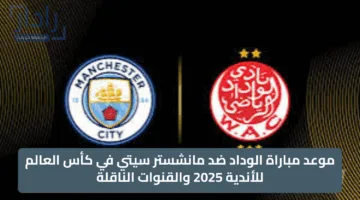 موعد مباراة الوداد ضد مانشستر سيتي في كأس العالم للأندية 2025 والقنوات الناقلة