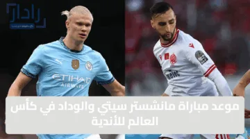 موعد مباراة مانشستر سيتي والوداد في كأس العالم للأندية 2025 والقنوات الناقلة
