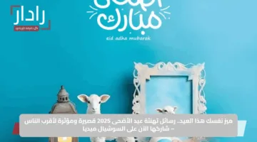 ميز نفسك هذا العيد.. رسائل تهنئة عيد الأضحى 2025 قصيرة ومؤثرة لأقرب الناس – شاركها الآن على السوشيال ميديا