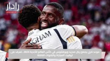 موعد ناري يجمع ريال مدريد ويوفنتوس في كأس العالم للأندية 2025.. تعرف على توقيت المباراة والقنوات الناقلة