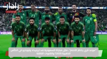 “موعد ناري ينتظر الأخضر”.. متى مباراة السعودية ضد ترينيداد وتوباجو في الكأس الذهبية 2025؟ والقنوات الناقلة