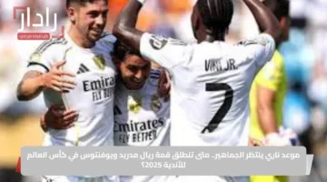 موعد ناري ينتظر الجماهير.. متى تنطلق قمة ريال مدريد ويوفنتوس في كأس العالم للأندية 2025؟