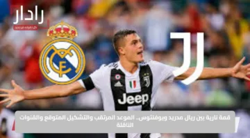 قمة نارية بين ريال مدريد ويوفنتوس.. الموعد المرتقب والتشكيل المتوقع والقنوات الناقلة