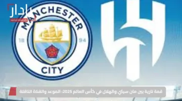 قمة نارية بين مان سيتي والهلال في كأس العالم 2025: الموعد والقناة الناقلة