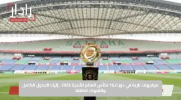 مواجهات نارية في دور الـ16 لكأس العالم للأندية 2025.. إليك الجدول الكامل والقنوات الناقلة