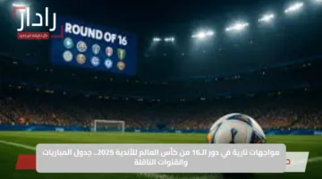 مواجهات نارية في دور الـ16 من كأس العالم للأندية 2025.. جدول المباريات والقنوات الناقلة