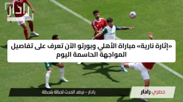 «إثارة نارية» مباراة الأهلي وبورتو الآن تعرف على تفاصيل المواجهة الحاسمة اليوم