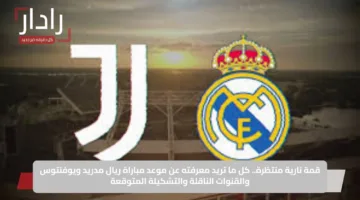 قمة نارية منتظرة.. كل ما تريد معرفته عن موعد مباراة ريال مدريد ويوفنتوس والقنوات الناقلة والتشكيلة المتوقعة