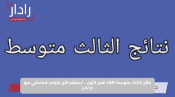نتائج الثالث متوسط 2025 الدور الأول .. استعلم الآن بالرقم الامتحاني فور الإعلان