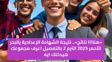 «هناااا نتائج».. نتيجة الشهادة الإعدادية بالبحر الأحمر 2025 الترم 2 بالتفصيل اعرف مجموعك هيدخلك ايه