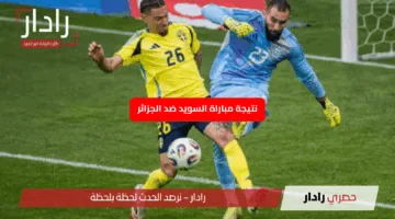 خسارة عربية.. نتيجة مباراة السويد ضد الجزائر تعرف على موعدها ومعلقها