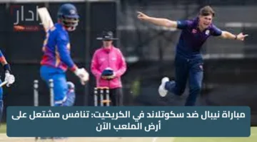 “scotland vs nepal” مباراة نيبال ضد أسكتلندا في الكريكيت: تنافس مشتعل على أرض الملعب الآن
