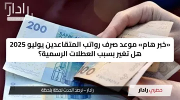 «خبر هام» موعد صرف رواتب المتقاعدين يوليو 2025 هل تغير بسبب العطلات الرسمية؟