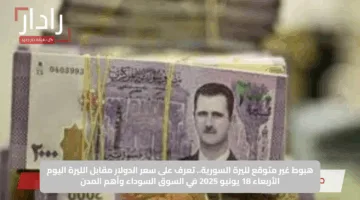 هبوط غير متوقع لليرة السورية.. تعرف على سعر الدولار مقابل الليرة اليوم الأربعاء 18 يونيو 2025 في السوق السوداء وأهم المدن