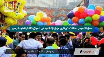 «هل الخميس عطلة؟» خبر ناري عن إجازة العيد في العراق 2025 ينتظره الجميع