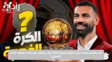 هل يقتنص محمد صلاح الكرة الذهبية 2025؟ ترقب وترقب كبير يحيط بموقف النجم المصري