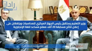 وزير التعليم يستقبل رئيس الجهاز المركزي للمحاسبات ويتفقان على إعلان نتائج مسابقة 20 ألف معلم مساعد للغة الإنجليزية