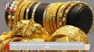 كم وصل عيار 24 اليوم؟.. أسعار بيع وشراء الذهب في العراق الإثنين 30 يونيو 2025
