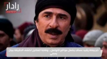 خبر وفاة رشيد عساف يشعل مواقع التواصل… ونقابة الفنانين تكشف الحقيقة ببيان رسمي
