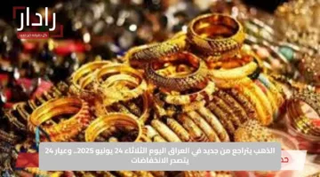 الذهب يتراجع من جديد في العراق اليوم الثلاثاء 24 يونيو 2025.. وعيار 24 يتصدر الانخفاضات