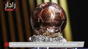 السباق يشتعل.. ترتيب الكرة الذهبية 2025 وأسرار التصنيف بعد كأس العالم