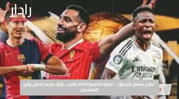 “صلاح يشعل السباق”.. الكرة الذهبية 2025 تقترب.. إليك موعد الحفل وأبرز المرشحين