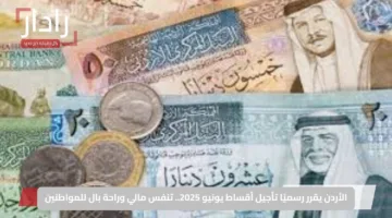 الأردن يقرر رسميًا تأجيل أقساط يونيو 2025.. تنفس مالي وراحة بال للمواطنين