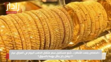 «انخفاض يلفت الأنظار».. شنو مستقبل سعر مثقال الذهب اليوم في العراق عيار 21 وهل راح يظل يهبط بالسوق؟