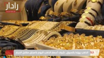 الذهب يهبّط بالسوق.. شوف أسعار الذهب اليوم بالعراق مقابل الدينار