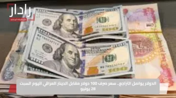 الدولار يواصل التراجع.. سعر صرف 100 دولار مقابل الدينار العراقي اليوم السبت 28 يونيو