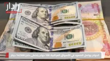 الدولار يواصل الصعود في الأسواق العراقية: 100 دولار يتخطى حاجز 142500 دينار