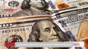 الدينار يواصل تفوقه.. تراجع جديد في سعر الدولار ببغداد وأربيل