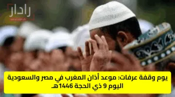 يوم وقفة عرفات: موعد أذان المغرب في مصر والسعودية اليوم 9 ذي الحجة 1446هـ