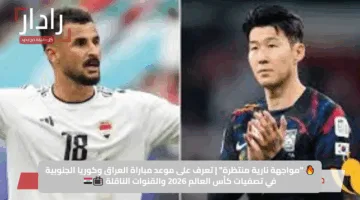 🔥 “مواجهة نارية منتظرة” | تعرف على موعد مباراة العراق وكوريا الجنوبية في تصفيات كأس العالم 2026 والقنوات الناقلة 📺🇮🇶