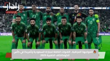 🔥 المواجهة المرتقبة.. القنوات الناقلة لمباراة السعودية وأمريكا في كأس الكونكاكاف الذهبية 2025
