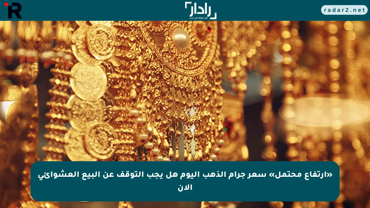 «ارتفاع محتمل» سعر جرام الذهب اليوم هل يجب التوقف عن البيع العشوائي الآن - موقع رادار