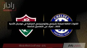 القنوات الناقلة لمباراة تشيلسي وفلومينينسي المرتقبة في مونديال الأندية 2025… تعرف على التفاصيل الكاملة