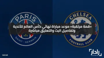 Paris Saint-Germain vs. Chelsea موعد مباراة نهائي كأس العالم للأندية بين باريس سان جيرمان وتشيلسي وتفاصيل البث والتعليق مباشرة